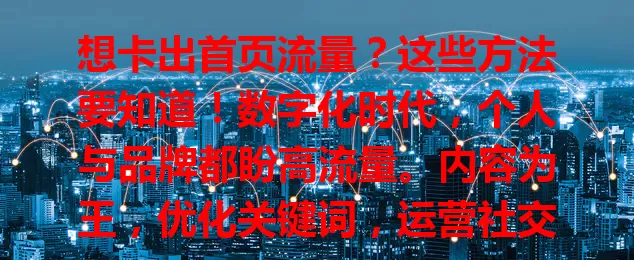 想卡出首页流量？这些方法要知道！数字化时代，个人与品牌都盼高流量。内容为王，优化关键词，运营社交媒体，保持更新，合作有影响力账号，多管齐下实现流量突破，让内容崭露头角！