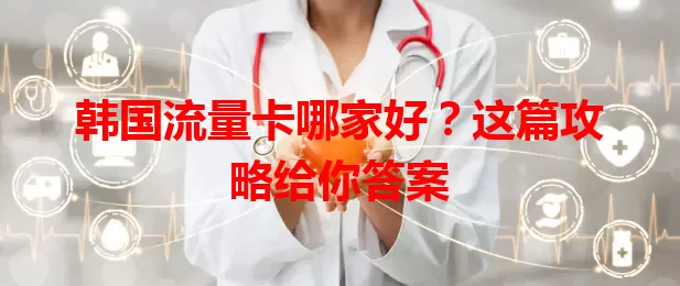 韩国流量卡哪家好？这篇攻略给你答案