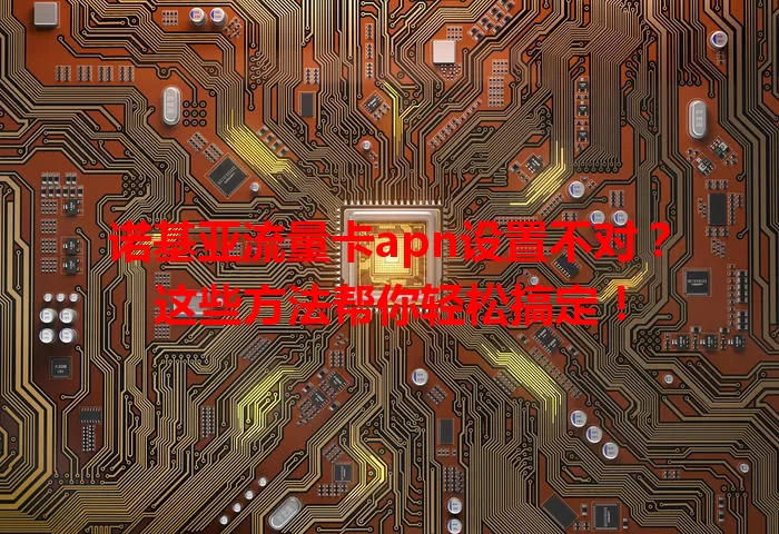 诺基亚流量卡apn设置不对？这些方法帮你轻松搞定！