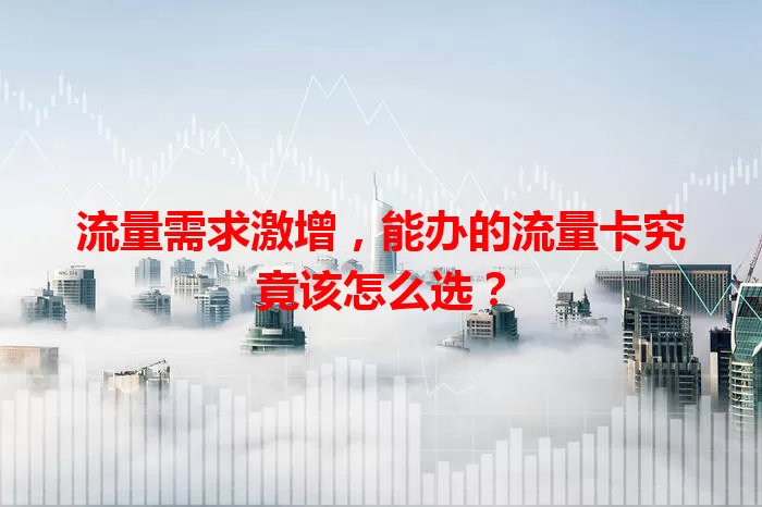 流量需求激增，能办的流量卡究竟该怎么选？