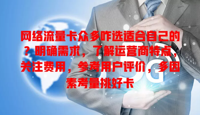 网络流量卡众多咋选适合自己的？明确需求，了解运营商特点，关注费用，参考用户评价，多因素考量挑好卡