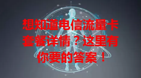 想知道电信流量卡套餐详情？这里有你要的答案！