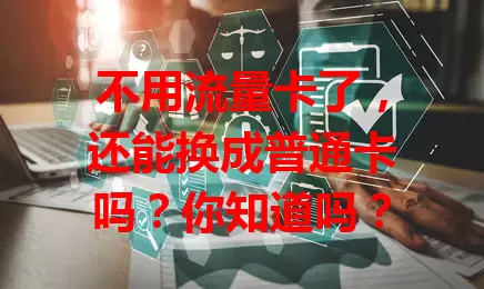 不用流量卡了，还能换成普通卡吗？你知道吗？