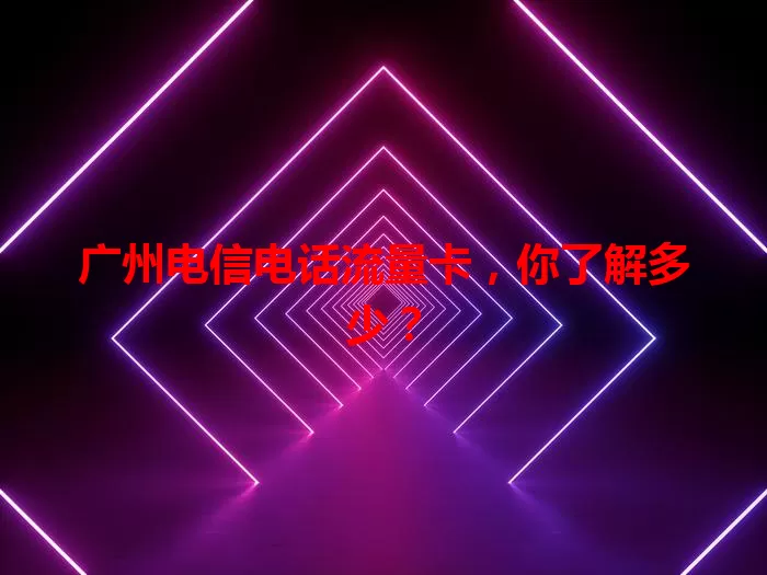 广州电信电话流量卡，你了解多少？