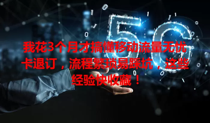 我花3个月才搞懂移动流量无忧卡退订，流程繁琐易踩坑，这些经验快收藏！