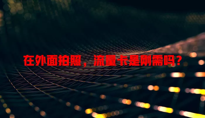 在外面拍照，流量卡是刚需吗？