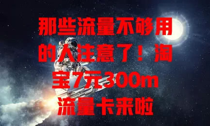 那些流量不够用的人注意了！淘宝7元300m流量卡来啦