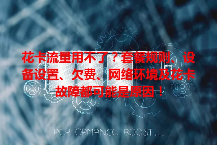 花卡流量用不了？套餐规则、设备设置、欠费、网络环境及花卡故障都可能是原因！