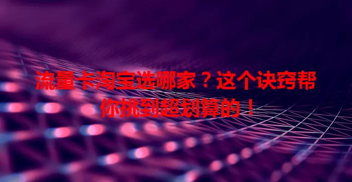 流量卡淘宝选哪家？这个诀窍帮你挑到超划算的！