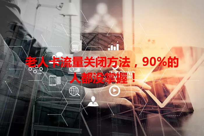 老人卡流量关闭方法，90%的人都没掌握！