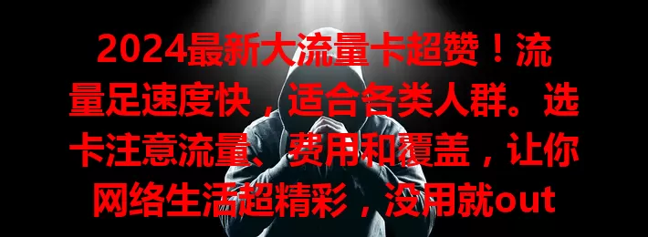 2024最新大流量卡超赞！流量足速度快，适合各类人群。选卡注意流量、费用和覆盖，让你网络生活超精彩，没用就out啦！