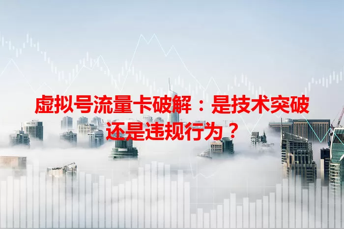 虚拟号流量卡破解：是技术突破还是违规行为？