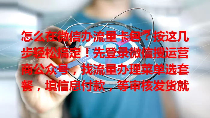 怎么在微信办流量卡包？按这几步轻松搞定！先登录微信搜运营商公众号，找流量办理菜单选套餐，填信息付款，等审核发货就能用，无需跑营业厅，超便捷！