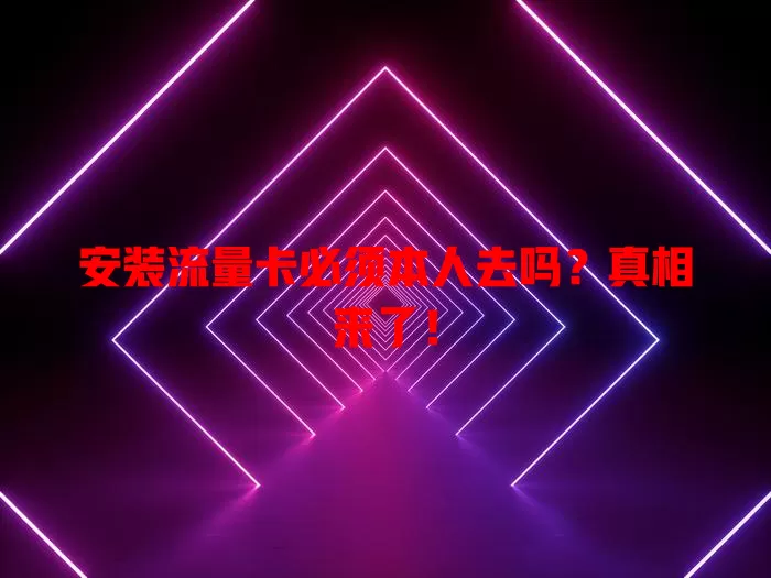 安装流量卡必须本人去吗？真相来了！