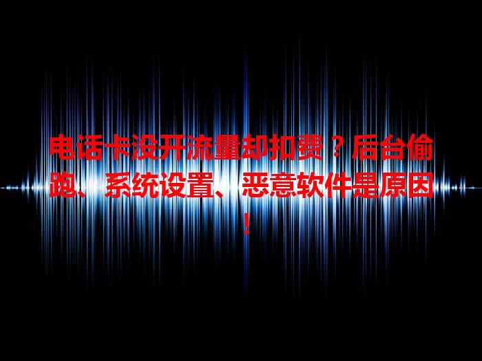 电话卡没开流量却扣费？后台偷跑、系统设置、恶意软件是原因！