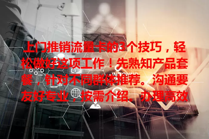 上门推销流量卡的3个技巧，轻松做好这项工作！先熟知产品套餐，针对不同群体推荐。沟通要友好专业，按需介绍。办理高效，售后及时，留好联系方式。掌握这三招，赢得客户信赖，成绩更出色！