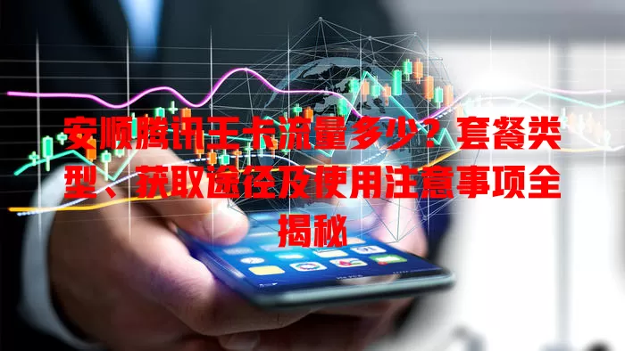 安顺腾讯王卡流量多少？套餐类型、获取途径及使用注意事项全揭秘