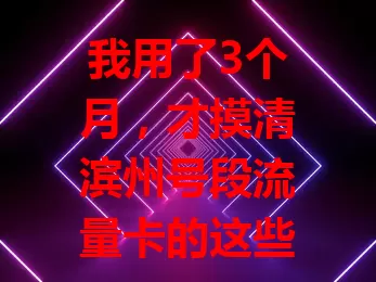 我用了3个月，才摸清滨州号段流量卡的这些门道