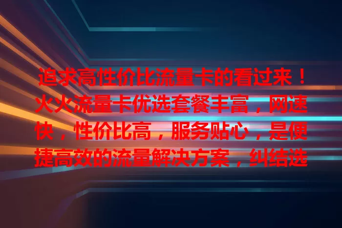 追求高性价比流量卡的看过来！火火流量卡优选套餐丰富，网速快，性价比高，服务贴心，是便捷高效的流量解决方案，纠结选卡的不妨考虑它！