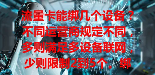 流量卡能绑几个设备？不同运营商规定不同，多则满足多设备联网，少则限制2到5个。绑定过多有问题，选卡要了解规定，清楚此关键，合理用卡少麻烦