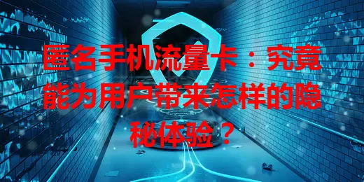 匿名手机流量卡：究竟能为用户带来怎样的隐秘体验？