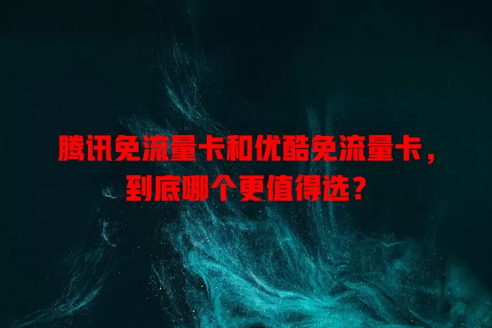 腾讯免流量卡和优酷免流量卡，到底哪个更值得选？