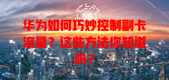 华为如何巧妙控制副卡流量？这些方法你知道吗？