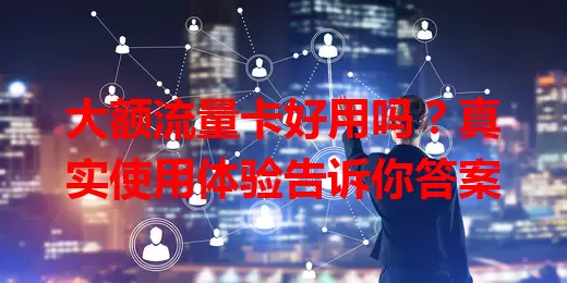 大额流量卡好用吗？真实使用体验告诉你答案
