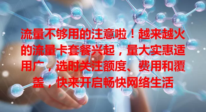 流量不够用的注意啦！越来越火的流量卡套餐兴起，量大实惠适用广，选时关注额度、费用和覆盖，快来开启畅快网络生活