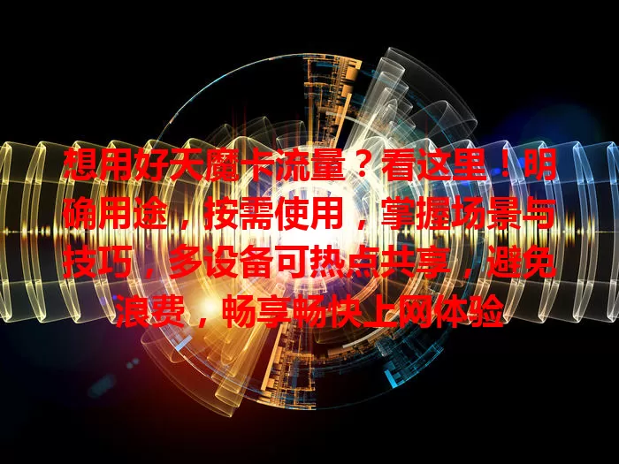 想用好天魔卡流量？看这里！明确用途，按需使用，掌握场景与技巧，多设备可热点共享，避免浪费，畅享畅快上网体验