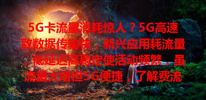 5G卡流量消耗惊人？5G高速致数据传输快，新兴应用耗流量，低延迟高稳定使活动频繁，虽流量大增但5G便捷，了解费流情况可畅享精彩体验