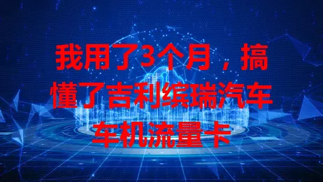 我用了3个月，搞懂了吉利缤瑞汽车车机流量卡