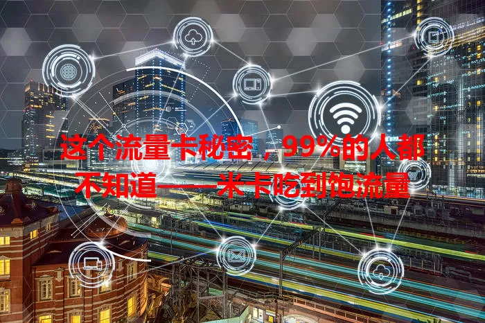 这个流量卡秘密，99%的人都不知道——米卡吃到饱流量