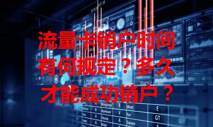 流量卡销户时间有何规定？多久才能成功销户？
