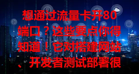 想通过流量卡开80端口？这些要点你得知道！它对搭建网站、开发者测试部署很关键，特定网络环境也能优化效率。但套餐有差异，开启要合规，更要注意安全！