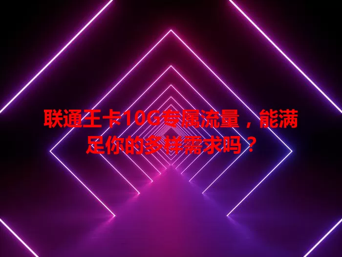 联通王卡10G专属流量，能满足你的多样需求吗？
