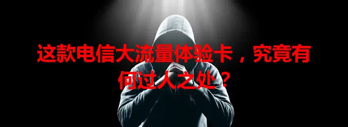 这款电信大流量体验卡，究竟有何过人之处？