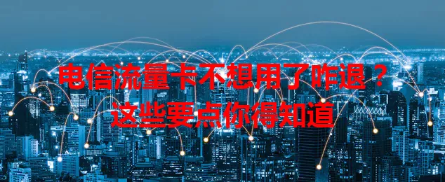 电信流量卡不想用了咋退？这些要点你得知道