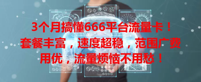 3个月搞懂666平台流量卡！套餐丰富，速度超稳，范围广费用优，流量烦恼不用愁！