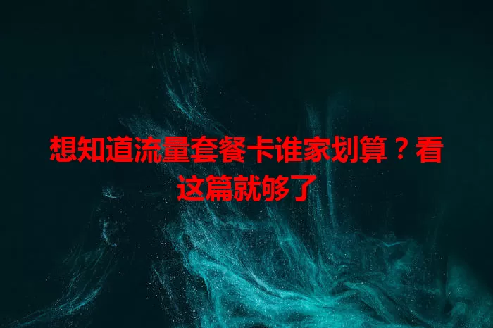 想知道流量套餐卡谁家划算？看这篇就够了