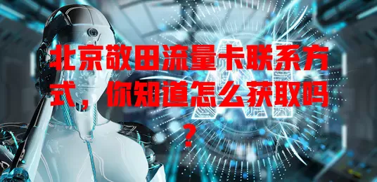 北京敬田流量卡联系方式，你知道怎么获取吗？