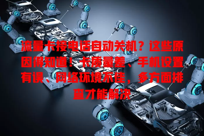 流量卡接电话自动关机？这些原因得知道！卡质量差、手机设置有误、网络环境不佳，多方面排查才能解决