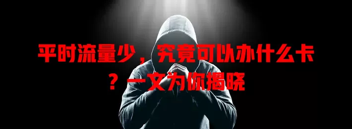 平时流量少，究竟可以办什么卡？一文为你揭晓