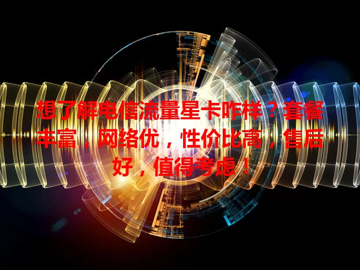 想了解电信流量星卡咋样？套餐丰富，网络优，性价比高，售后好，值得考虑！