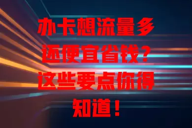 办卡想流量多还便宜省钱？这些要点你得知道！