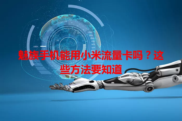 魅族手机能用小米流量卡吗？这些方法要知道