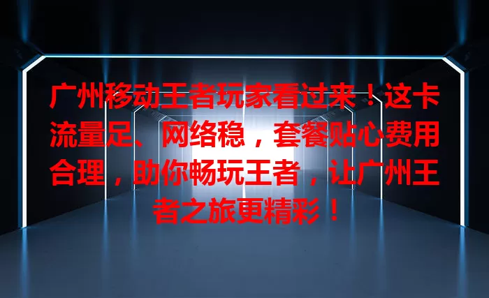 广州移动王者玩家看过来！这卡流量足、网络稳，套餐贴心费用合理，助你畅玩王者，让广州王者之旅更精彩！