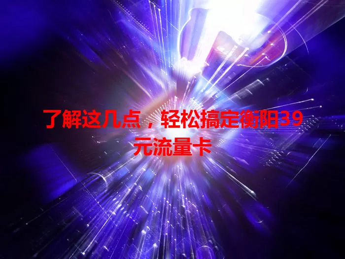 了解这几点，轻松搞定衡阳39元流量卡