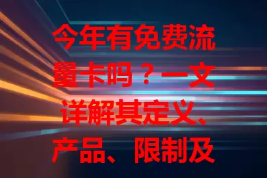 今年有免费流量卡吗？一文详解其定义、产品、限制及选择要点