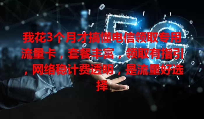 我花3个月才搞懂电信领取专用流量卡，套餐丰富，领取有指引，网络稳计费透明，是流量好选择